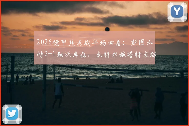 2026德甲焦点战半场回看：斯图加特2-1勒沃库森，米特尔施塔特点球制胜，药厂防线问题在哪？
