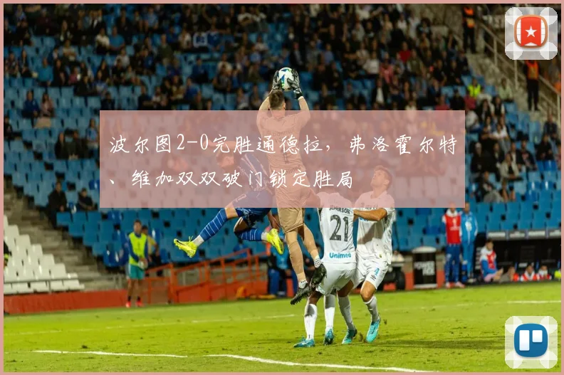 波尔图2-0完胜通德拉，弗洛霍尔特、维加双双破门锁定胜局