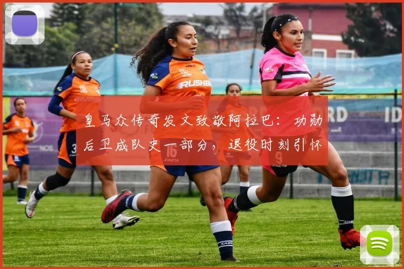 皇马众传奇发文致敬阿拉巴：功勋后卫成队史一部分，退役时刻引怀念