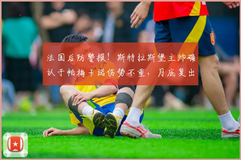 法国后防警报！斯特拉斯堡主帅确认于帕梅卡诺伤势不重，月底复出冲刺2026世界杯资格