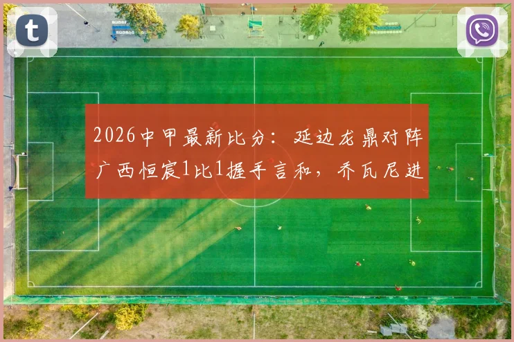 2026中甲最新比分：延边龙鼎对阵广西恒宸1比1握手言和，乔瓦尼进球瞬间回顾