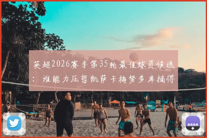 英超2026赛季第35轮最佳球员候选：谁能力压哲凯萨卡梅努多库摘得桂冠？看这份实力解读与赛况分析