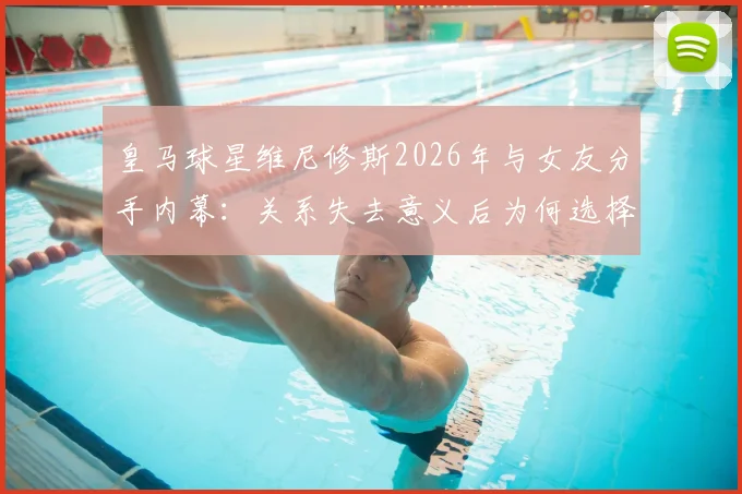 皇马球星维尼修斯2026年与女友分手内幕：关系失去意义后为何选择体面告别？