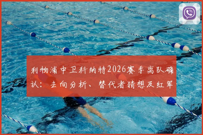 利物浦中卫科纳特2026赛季离队确认：去向分析、替代者猜想及红军后防未来展望
