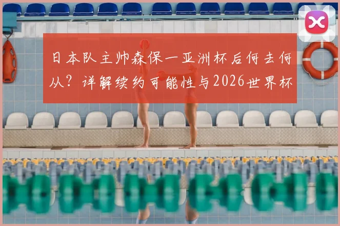 日本队主帅森保一亚洲杯后何去何从？详解续约可能性与2026世界杯备战计划