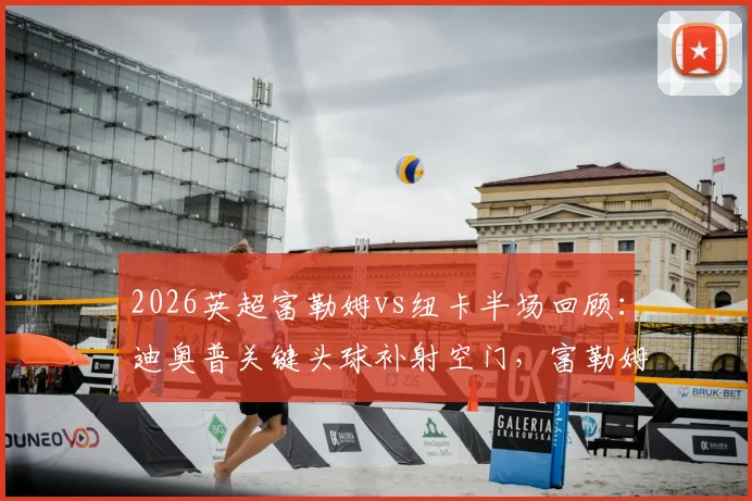 2026英超富勒姆vs纽卡半场回顾：迪奥普关键头球补射空门，富勒姆1-0领先技术统计与进球GIF解析