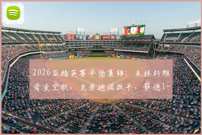 2026亚精英赛半场集锦：米林科维奇凌空斩，克劳迪诺扳平，萨德1-1利雅得新月，附全场回放链接