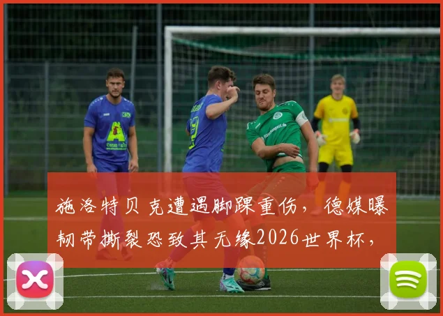 施洛特贝克遭遇脚踝重伤，德媒曝韧带撕裂恐致其无缘2026世界杯，康复时间与职业影响深度分析
