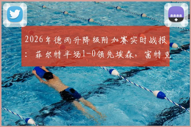 2026年德丙升降级附加赛实时战报：菲尔特半场1-0领先埃森，富特克关键破门