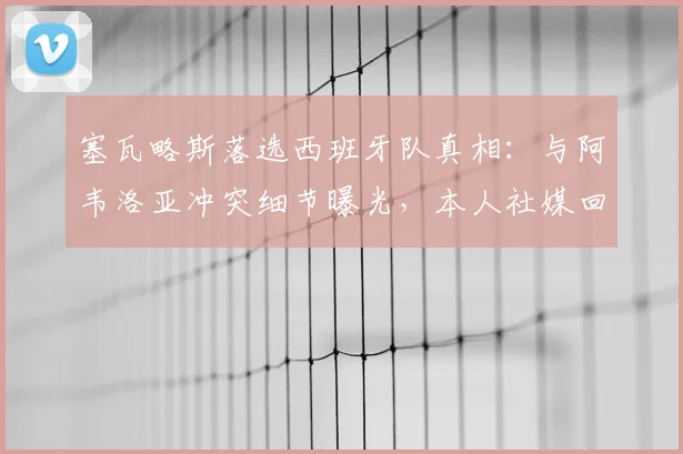 塞瓦略斯落选西班牙队真相：与阿韦洛亚冲突细节曝光，本人社媒回应引热议，2026年国家队前景分析