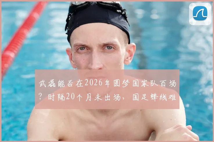武磊能否在2026年圆梦国家队百场？时隔20个月未出场，国足锋线难题待解