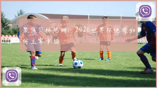 聚焦贝林厄姆:2026世界杯他将如何主宰中场