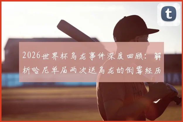 2026世界杯乌龙事件深度回顾：解析哈尼单届两次送乌龙的倒霉经历与历史纪录对比