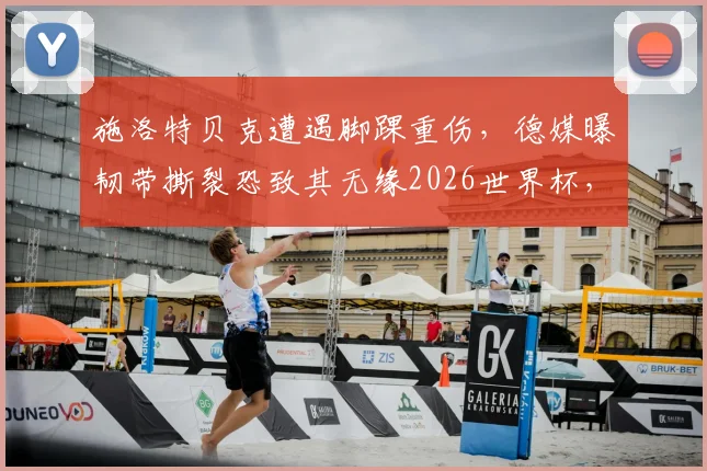 施洛特贝克遭遇脚踝重伤，德媒曝韧带撕裂恐致其无缘2026世界杯，康复时间与职业影响深度分析