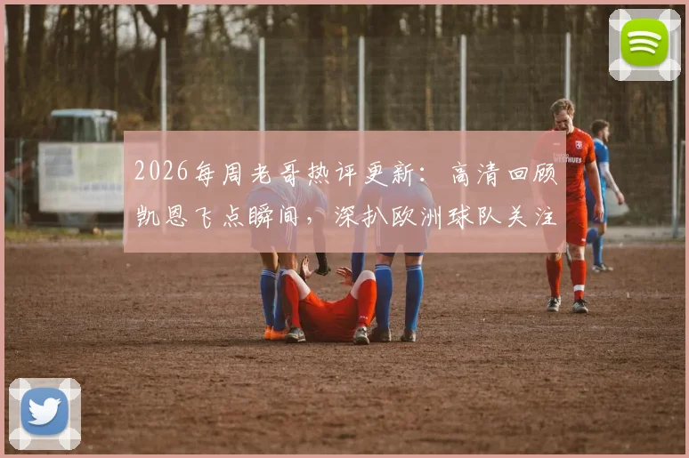 2026每周老哥热评更新：高清回顾凯恩飞点瞬间，深扒欧洲球队关注铁卫马宁的真实缘由