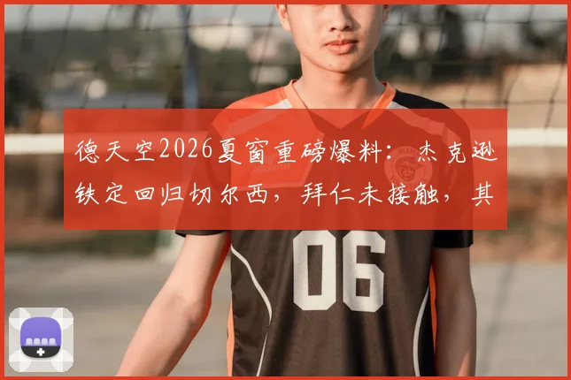 德天空2026夏窗重磅爆料：杰克逊铁定回归切尔西，拜仁未接触，其未来去向成焦点