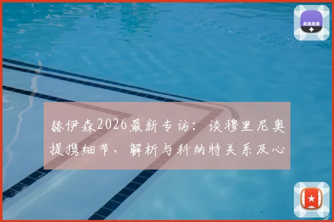 赫伊森2026最新专访：谈穆里尼奥提携细节，解析与科纳特关系及心中优秀后卫标准