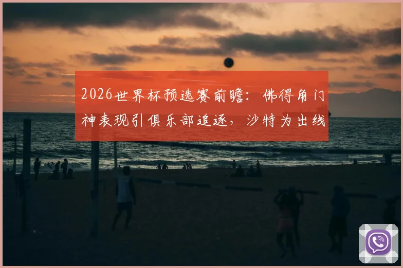 2026世界杯预选赛前瞻：佛得角门神表现引俱乐部追逐，沙特为出线全力争胜，附双方历史交锋与形势解析