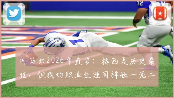 内马尔2026年直言：梅西是历史最佳，但我的职业生涯同样独一无二，盘点足坛传奇的不同赛道