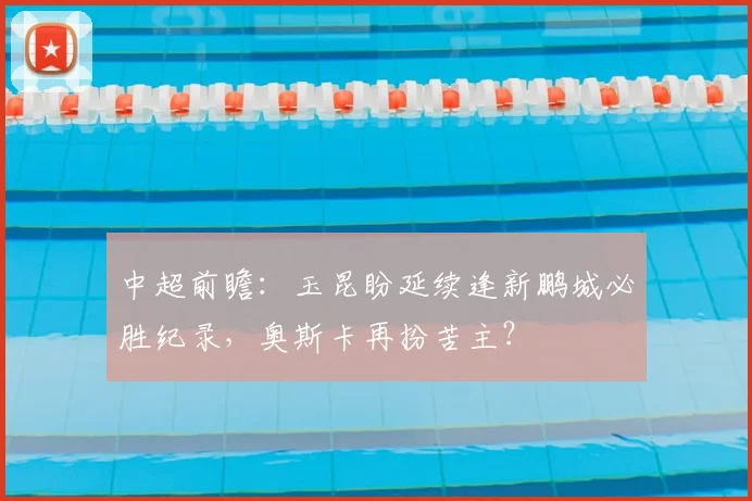 中超前瞻：玉昆盼延续逢新鹏城必胜纪录，奥斯卡再扮苦主？