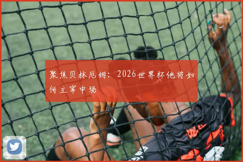 聚焦贝林厄姆：2026世界杯他将如何主宰中场