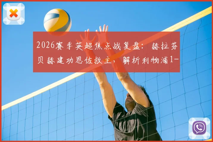 2026赛季英超焦点战复盘：赫拉芬贝赫建功恩佐救主，解析利物浦1-1切尔西的战术博弈与球员表现