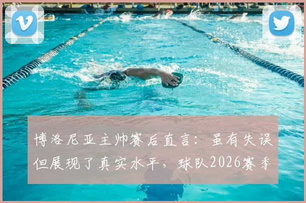 博洛尼亚主帅赛后直言：虽有失误但展现了真实水平，球队2026赛季有何得失反思？