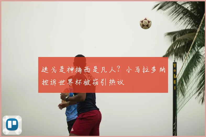 迭戈是神梅西是凡人?小马拉多纳控诉世界杯被窃引热议