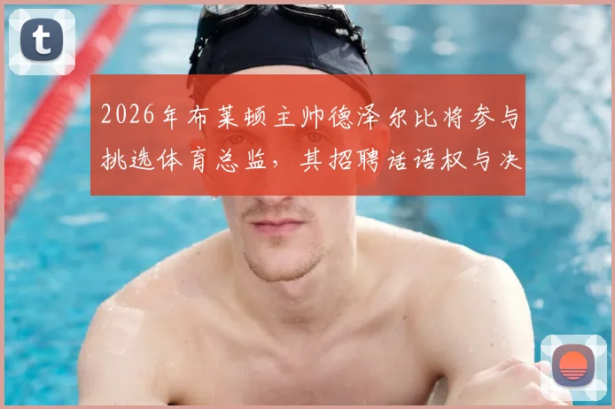 2026年布莱顿主帅德泽尔比将参与挑选体育总监，其招聘话语权与决策流程解析