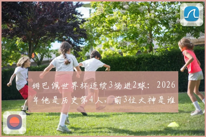 姆巴佩世界杯连续3场进2球：2026年他是历史第4人，前3位大神是谁？