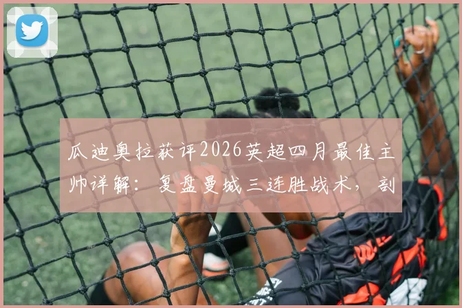 瓜迪奥拉获评2026英超四月最佳主帅详解：复盘曼城三连胜战术，剖析评选标准与争冠影响