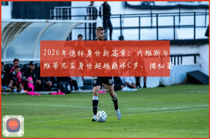 2026年德转身价新篇章：内维斯与维蒂尼亚身价超越巅峰C罗，揭秘葡萄牙球员历史最高价