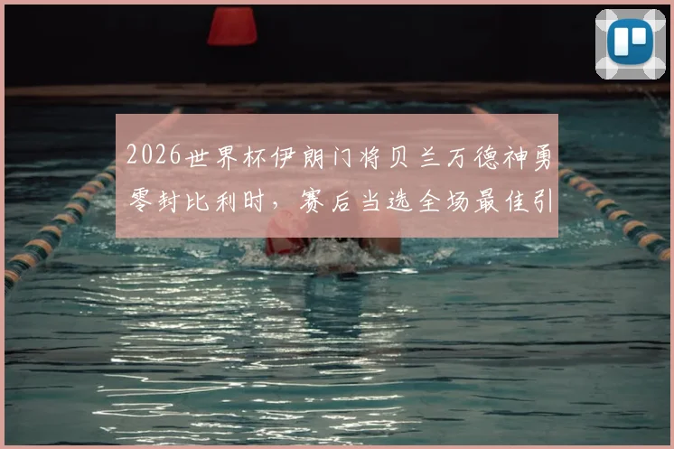 2026世界杯伊朗门将贝兰万德神勇零封比利时，赛后当选全场最佳引热议