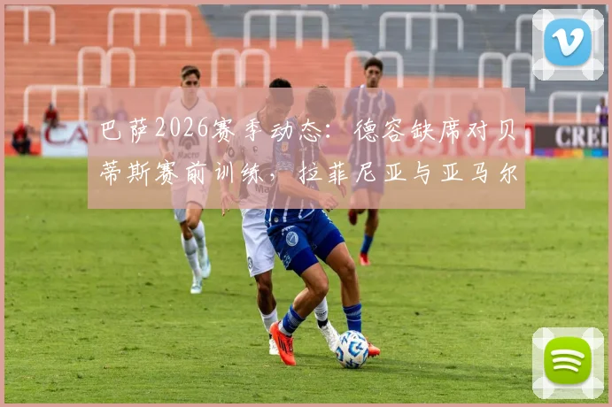 巴萨2026赛季动态：德容缺席对贝蒂斯赛前训练，拉菲尼亚与亚马尔在列备战