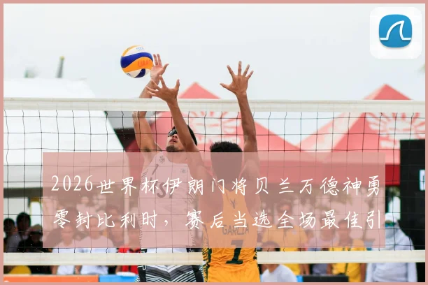 2026世界杯伊朗门将贝兰万德神勇零封比利时，赛后当选全场最佳引热议