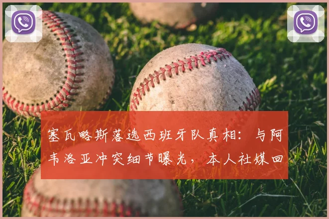 塞瓦略斯落选西班牙队真相：与阿韦洛亚冲突细节曝光，本人社媒回应引热议，2026年国家队前景分析