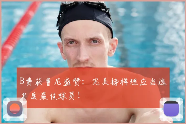 B费获鲁尼盛赞：完美榜样理应当选年度最佳球员！
