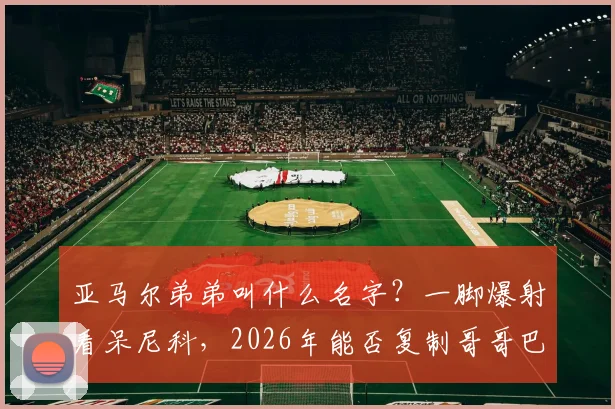亚马尔弟弟叫什么名字？一脚爆射看呆尼科，2026年能否复制哥哥巴萨之路？
