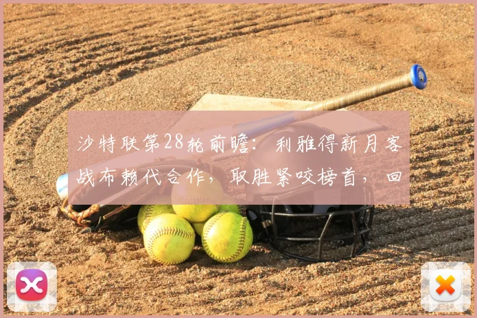 沙特联第28轮前瞻：利雅得新月客战布赖代合作，取胜紧咬榜首，回顾首回合平局交锋