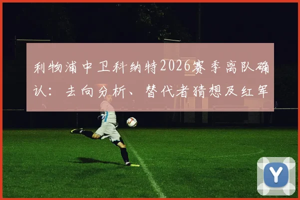 利物浦中卫科纳特2026赛季离队确认：去向分析、替代者猜想及红军后防未来展望