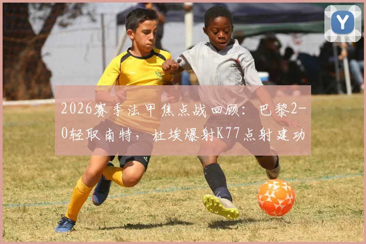 2026赛季法甲焦点战回顾：巴黎2-0轻取南特，杜埃爆射K77点射建功，战术复盘与球员表现解析
