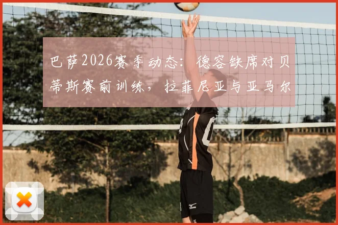 巴萨2026赛季动态：德容缺席对贝蒂斯赛前训练，拉菲尼亚与亚马尔在列备战