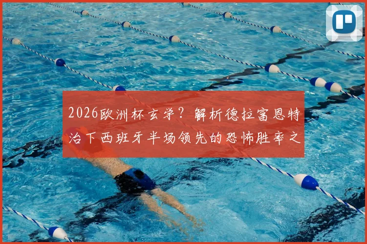 2026欧洲杯玄学？解析德拉富恩特治下西班牙半场领先的恐怖胜率之谜