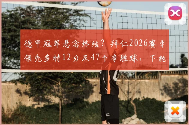 德甲冠军悬念终结？拜仁2026赛季领先多特12分及47个净胜球，下轮取胜即卫冕成功