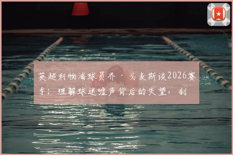 英超利物浦球员乔·戈麦斯谈2026赛季:理解球迷嘘声背后的失望,剖析职业球员应对批评的真实心态