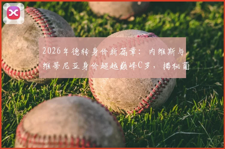 2026年德转身价新篇章：内维斯与维蒂尼亚身价超越巅峰C罗，揭秘葡萄牙球员历史最高价