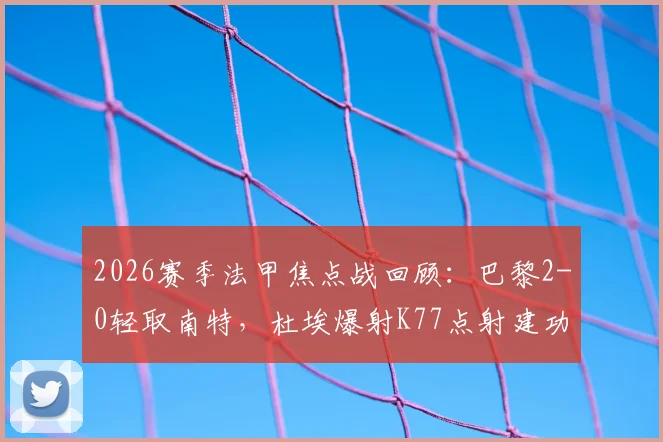2026赛季法甲焦点战回顾：巴黎2-0轻取南特，杜埃爆射K77点射建功，战术复盘与球员表现解析