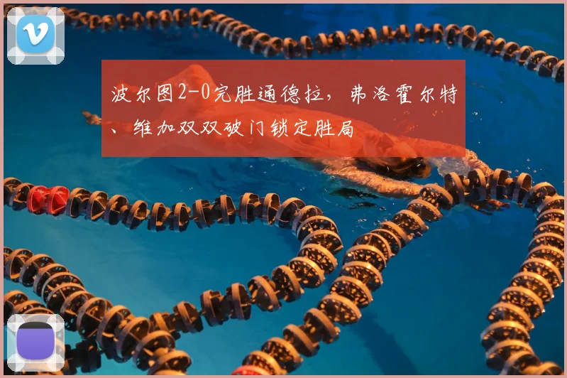波尔图2-0完胜通德拉，弗洛霍尔特、维加双双破门锁定胜局