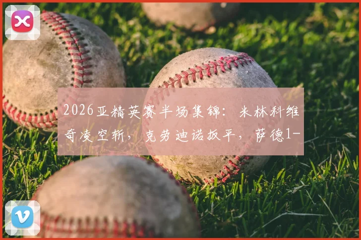 2026亚精英赛半场集锦：米林科维奇凌空斩，克劳迪诺扳平，萨德1-1利雅得新月，附全场回放链接