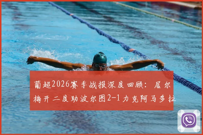 葡超2026赛季战报深度回顾：居尔梅开二度助波尔图2-1力克阿马多拉之星，附关键进球回放与赛后分析